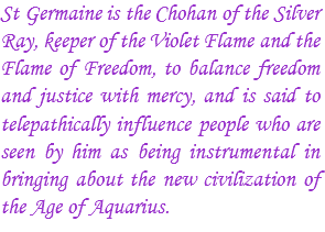 St Germaine is the Chohan of the Silver Ray, keeper of the Violet Flame and the Flame of Freedom, to balance freedom and justice with mercy, and is said to telepathically influence people who are seen by him as being instrumental in bringing about the new civilization of the Age of Aquarius.