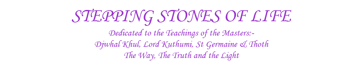  STEPPING STONES OF LIFE Dedicated to the Teachings of the Masters:- Djwhal Khul, Lord Kuthumi, St Germaine & Thoth The Way, The Truth and the Light